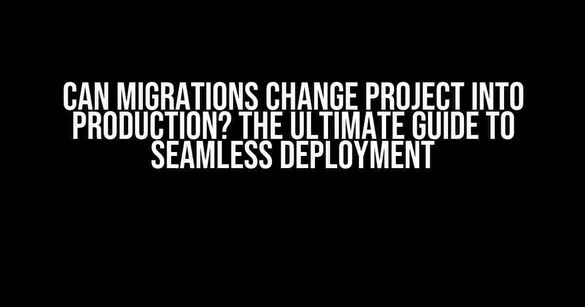 Can Migrations change project into production? The Ultimate Guide to Seamless Deployment