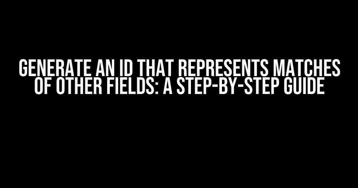 Generate an ID that Represents Matches of Other Fields: A Step-by-Step Guide