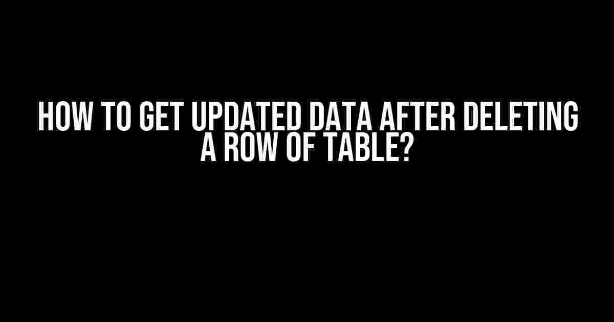 How to Get Updated Data After Deleting a Row of Table?