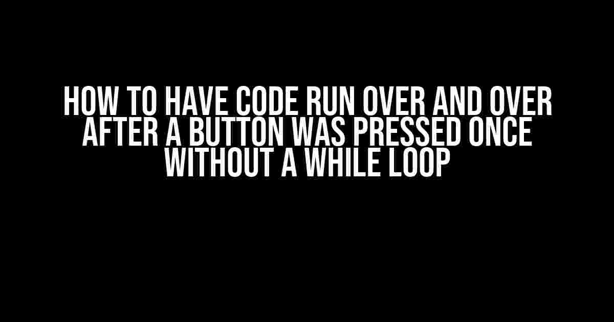 How to Have Code Run Over and Over After a Button Was Pressed Once Without a While Loop