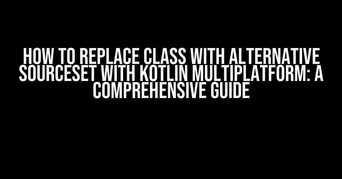 How to Replace Class with Alternative SourceSet with Kotlin Multiplatform: A Comprehensive Guide