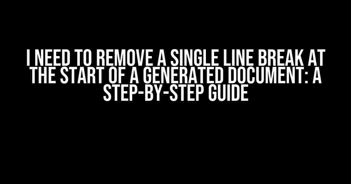 I Need to Remove a Single Line Break at the Start of a Generated Document: A Step-by-Step Guide