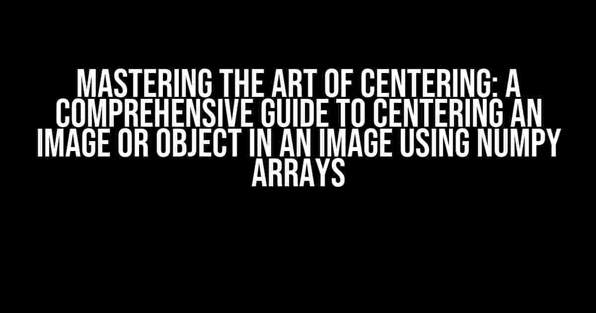 Mastering the Art of Centering: A Comprehensive Guide to Centering an Image or Object in an Image Using NumPy Arrays