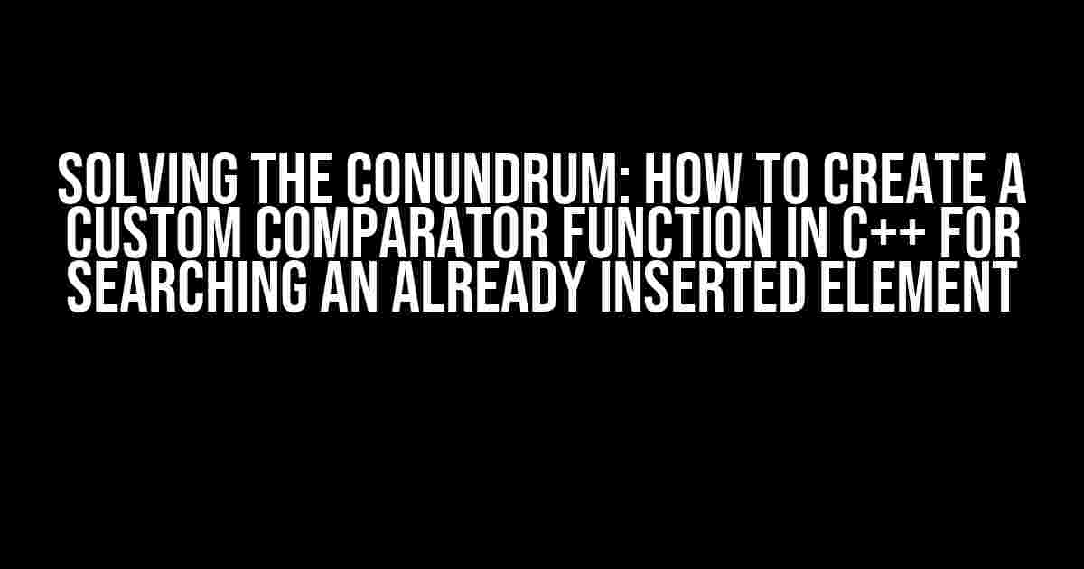 Solving the Conundrum: How to Create a Custom Comparator Function in C++ for Searching an Already Inserted Element