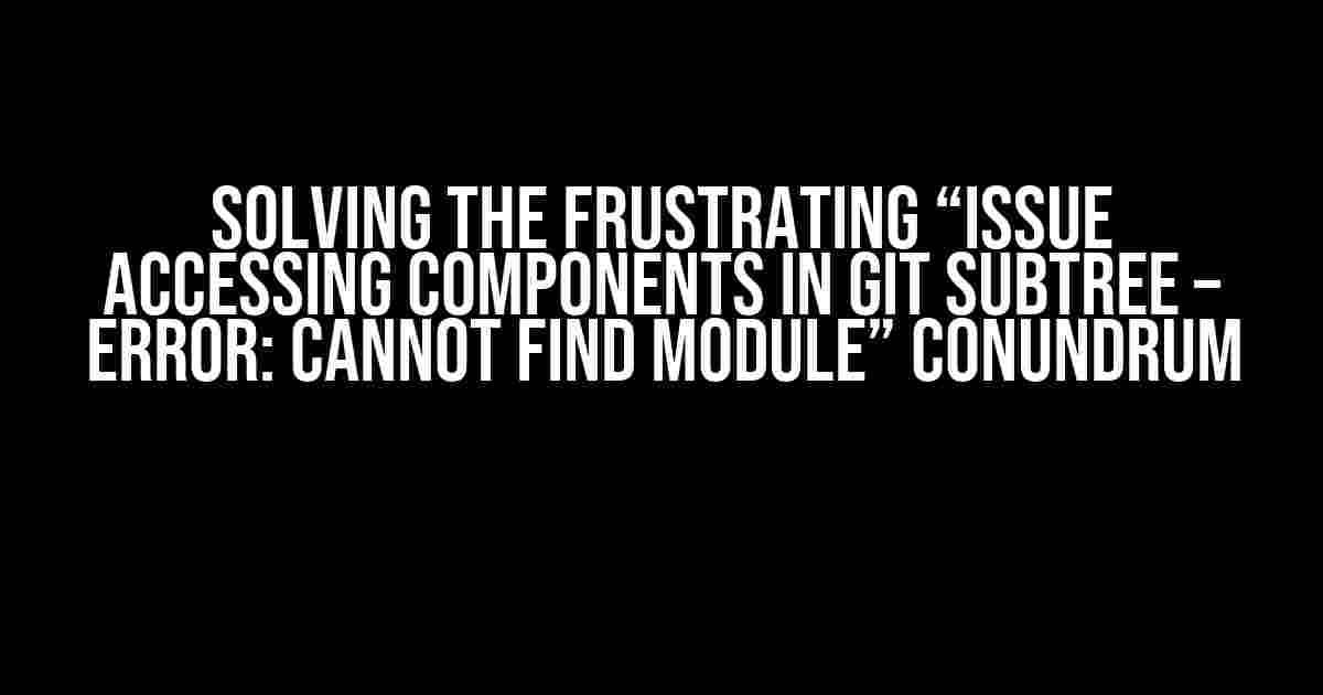 Solving the Frustrating “Issue Accessing Components in Git Subtree – Error: Cannot find module” Conundrum