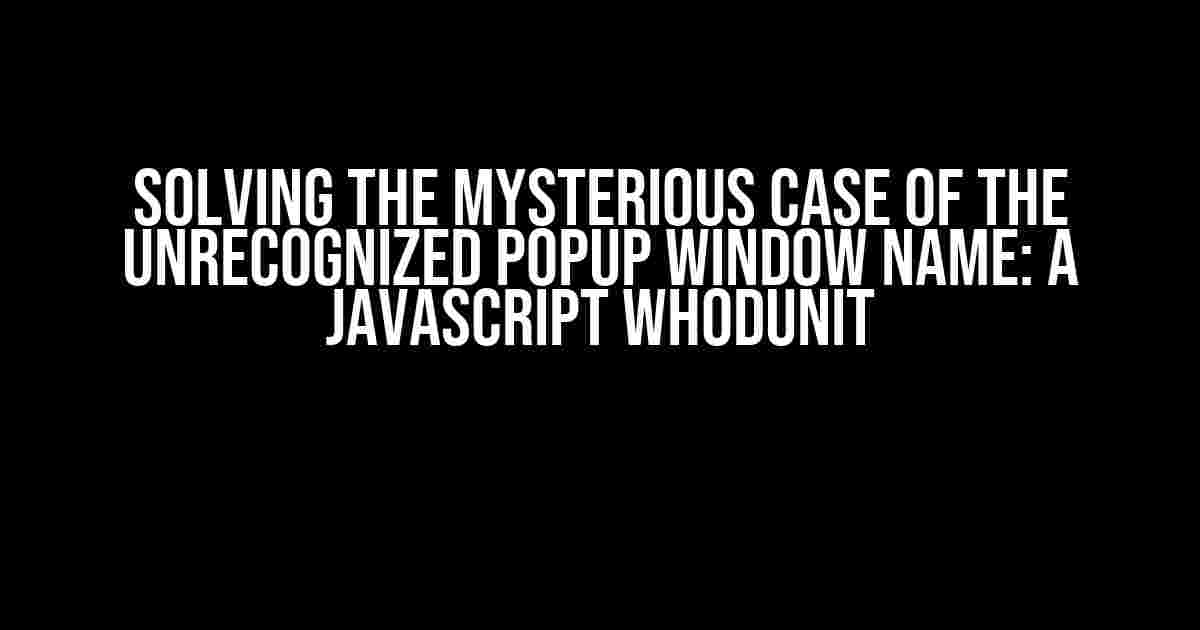 Solving the Mysterious Case of the Unrecognized Popup Window Name: A JavaScript Whodunit