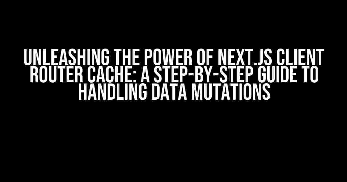 Unleashing the Power of Next.js Client Router Cache: A Step-by-Step Guide to Handling Data Mutations