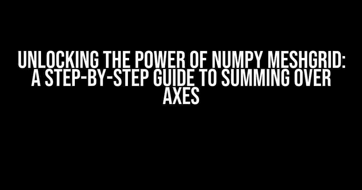 Unlocking the Power of Numpy Meshgrid: A Step-by-Step Guide to Summing over Axes